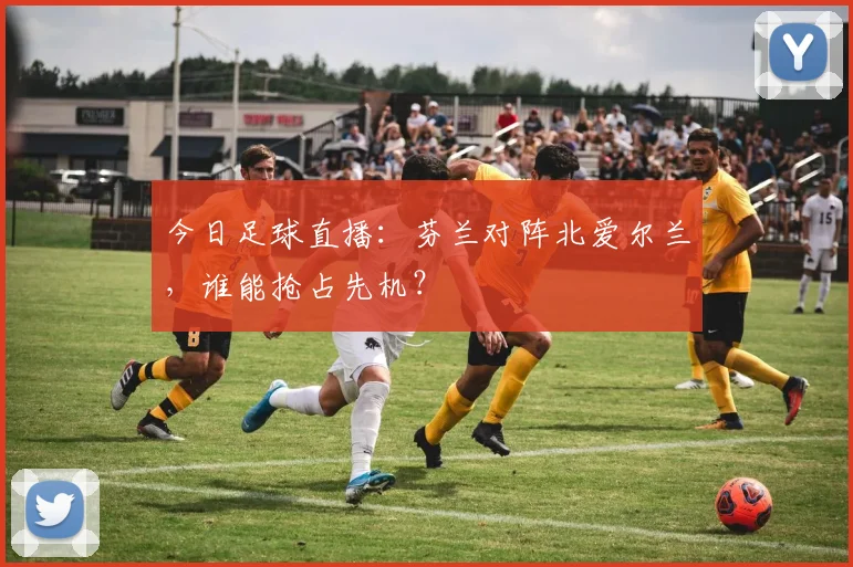 今日足球直播：芬兰对阵北爱尔兰，谁能抢占先机？