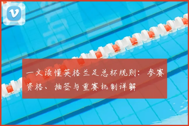 一文读懂英格兰足总杯规则：参赛资格、抽签与重赛机制详解