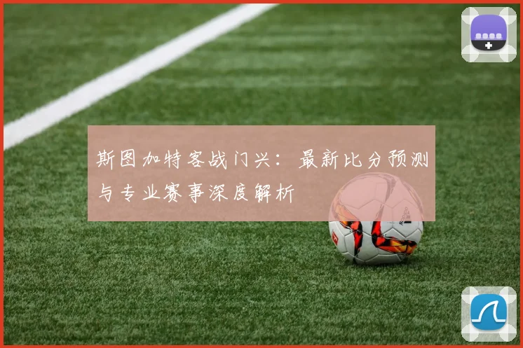 斯图加特客战门兴:最新比分预测与专业赛事深度解析