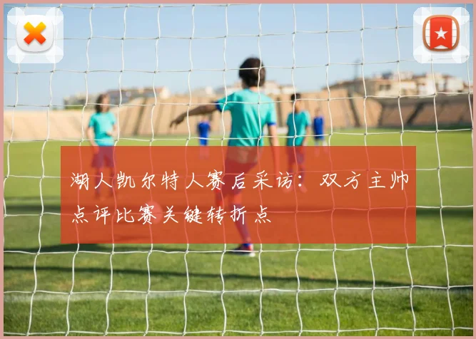 湖人凯尔特人赛后采访:双方主帅点评比赛关键转折点