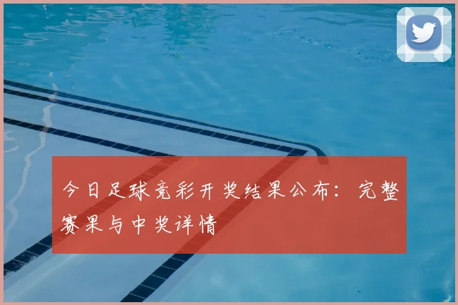 今日足球竞彩开奖结果公布：完整赛果与中奖详情