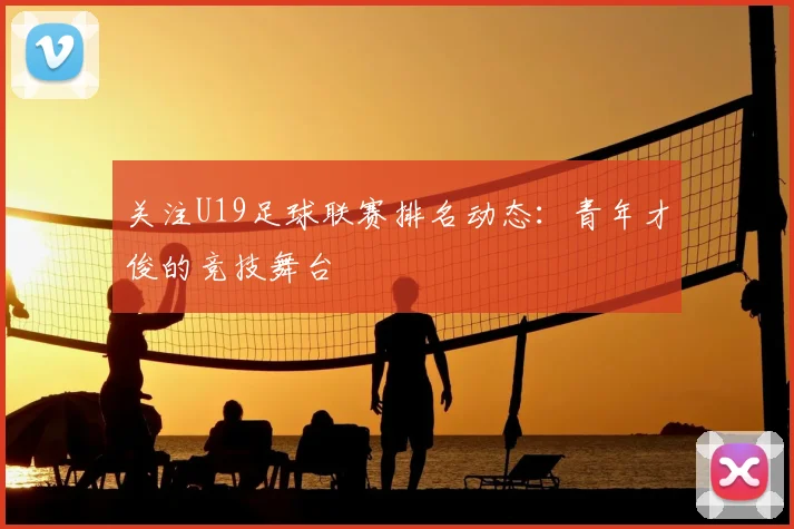 关注U19足球联赛排名动态:青年才俊的竞技舞台