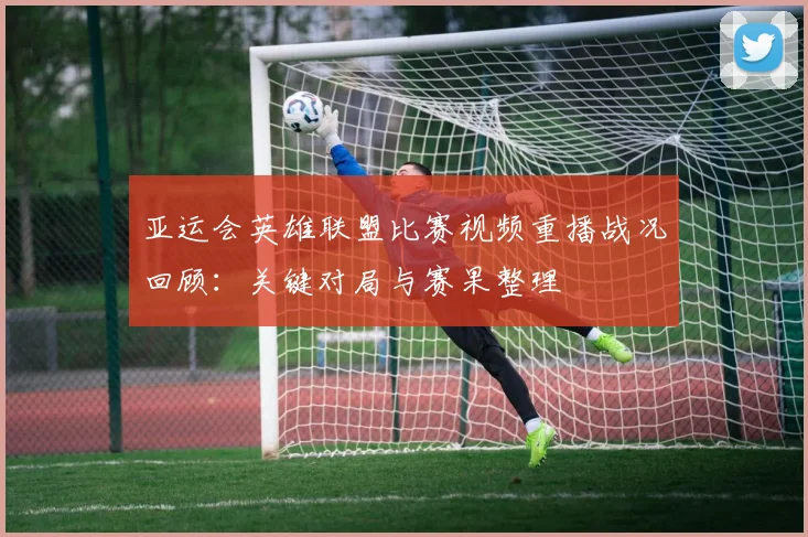 亚运会英雄联盟比赛视频重播战况回顾：关键对局与赛果整理