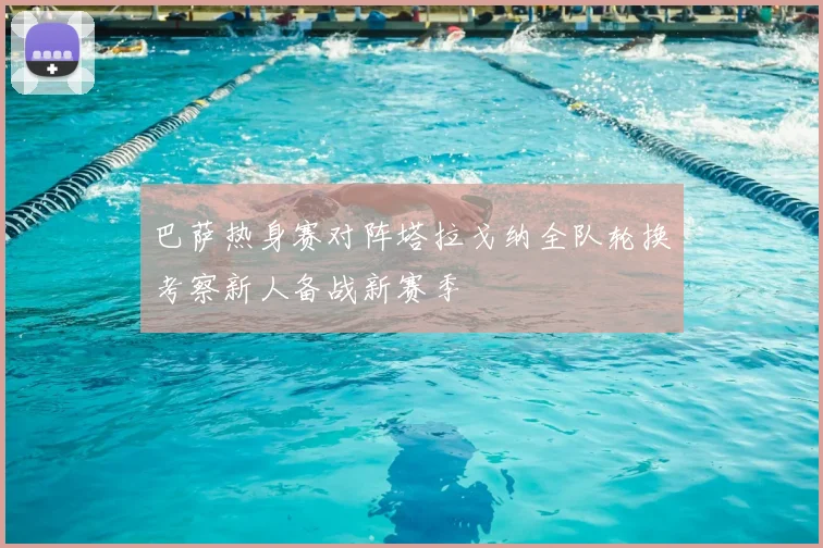 巴萨热身赛对阵塔拉戈纳全队轮换考察新人备战新赛季