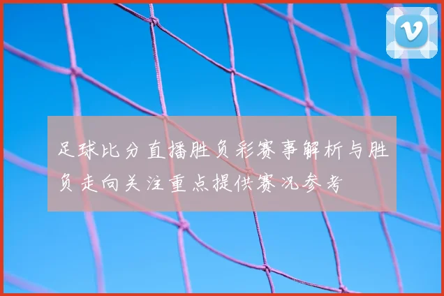 足球比分直播胜负彩赛事解析与胜负走向关注重点提供赛况参考