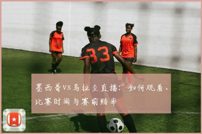 墨西哥vs乌拉圭直播:如何观看、比赛时间与赛前赔率
