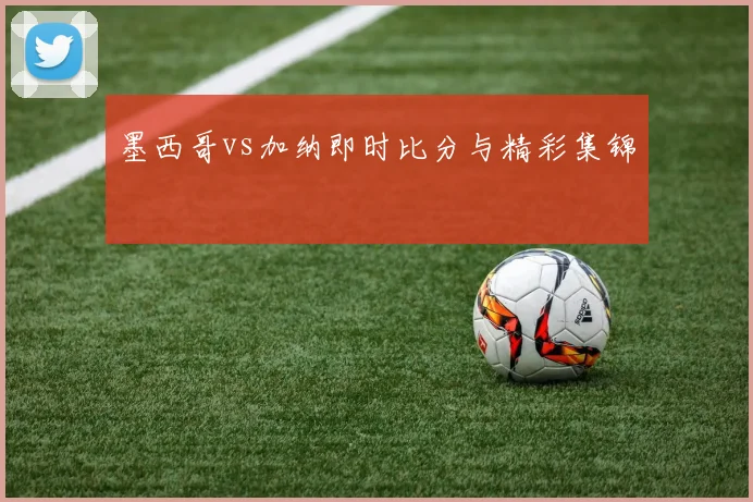 墨西哥vs加纳即时比分与精彩集锦