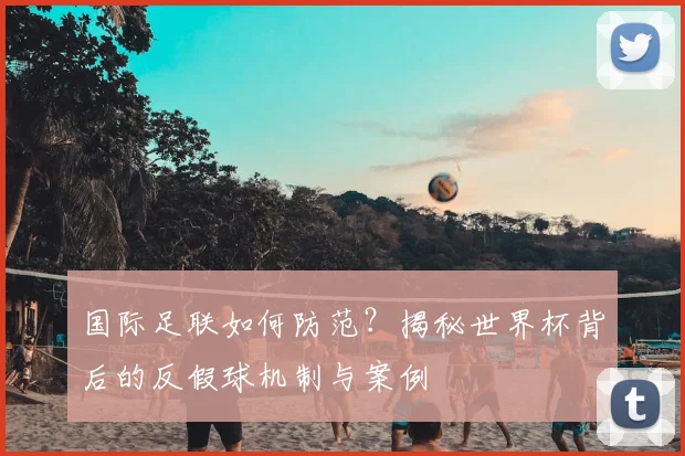 国际足联如何防范？揭秘世界杯背后的反假球机制与案例