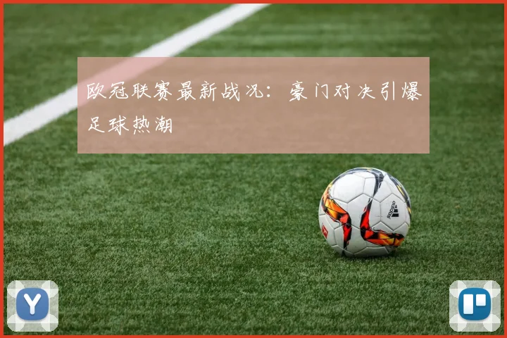 欧冠联赛最新战况:豪门对决引爆足球热潮