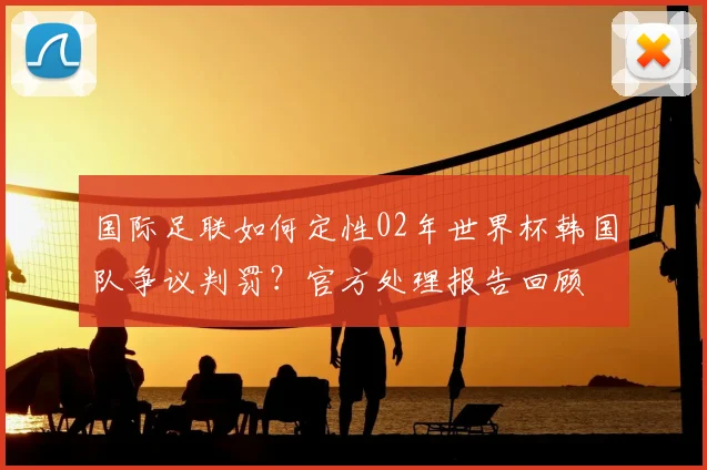 国际足联如何定性02年世界杯韩国队争议判罚？官方处理报告回顾