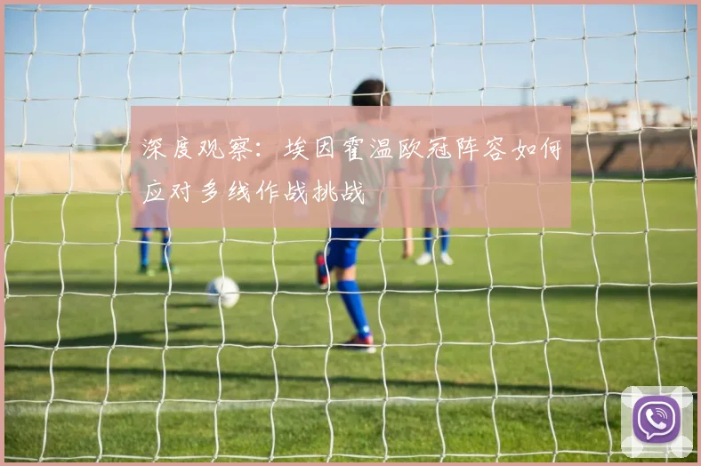 深度观察：埃因霍温欧冠阵容如何应对多线作战挑战