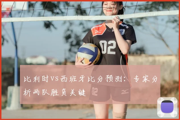 比利时vs西班牙比分预测：专家分析两队胜负关键