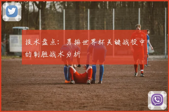 技术盘点：男排世界杯关键战役中的制胜战术分析