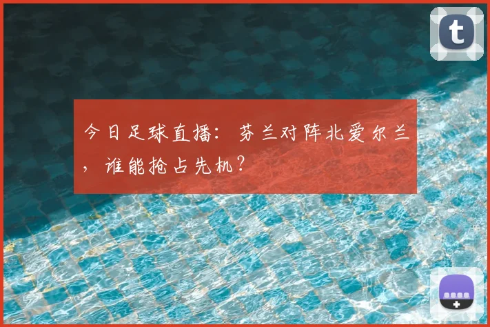 今日足球直播：芬兰对阵北爱尔兰，谁能抢占先机？