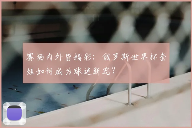 赛场内外皆精彩：俄罗斯世界杯套娃如何成为球迷新宠？