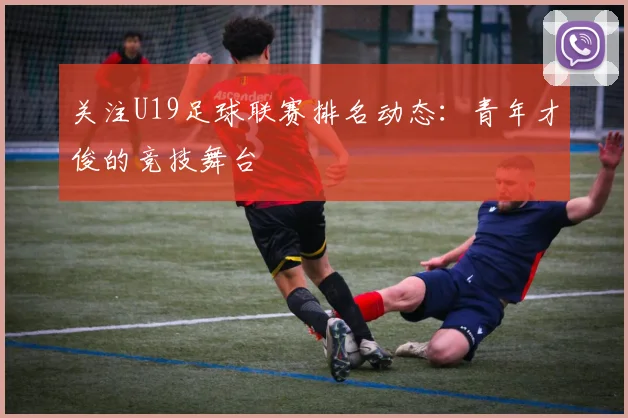 关注U19足球联赛排名动态:青年才俊的竞技舞台