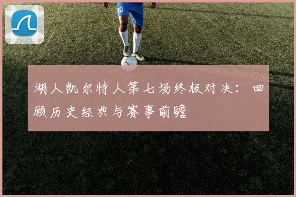 湖人凯尔特人第七场终极对决：回顾历史经典与赛事前瞻