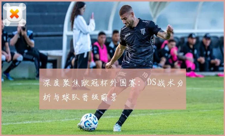深度聚焦欧冠杯外围赛：DS战术分析与球队晋级前景