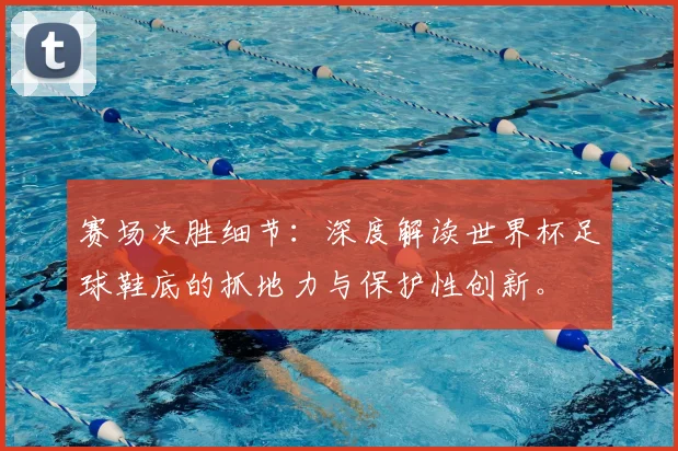 赛场决胜细节：深度解读世界杯足球鞋底的抓地力与保护性创新。