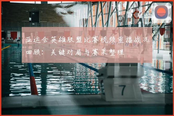 亚运会英雄联盟比赛视频重播战况回顾：关键对局与赛果整理