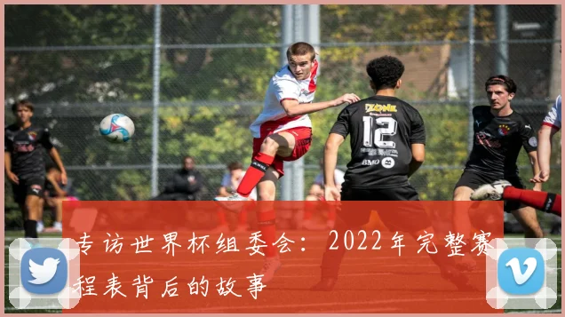 专访世界杯组委会:2022年完整赛程表背后的故事
