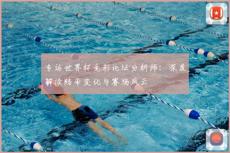 专访世界杯竞彩论坛分析师:深度解读赔率变化与赛场风云
