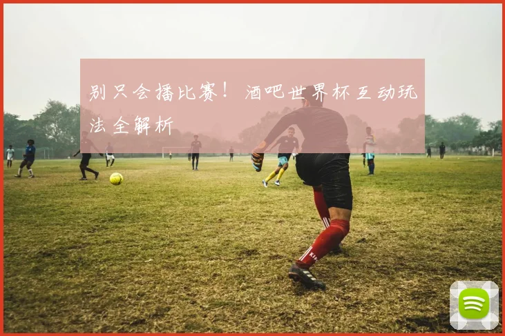 别只会播比赛！酒吧世界杯互动玩法全解析