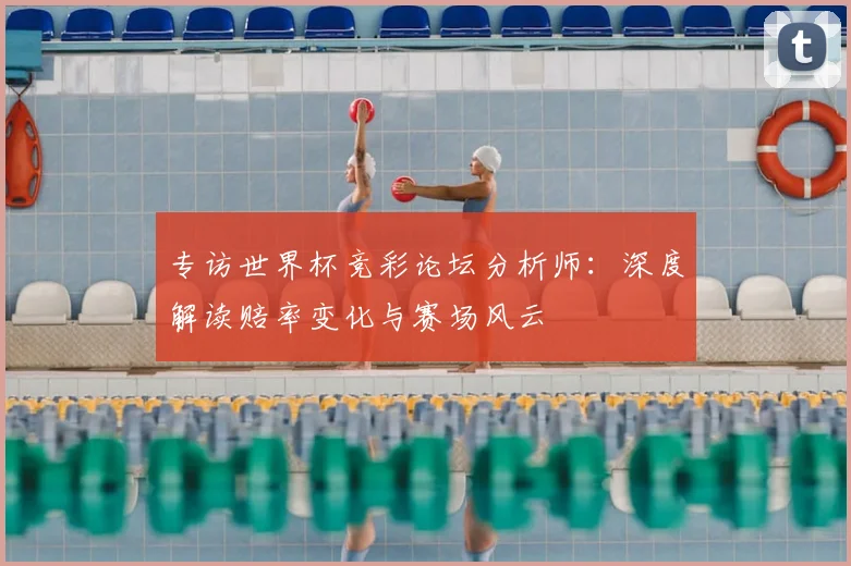 专访世界杯竞彩论坛分析师:深度解读赔率变化与赛场风云
