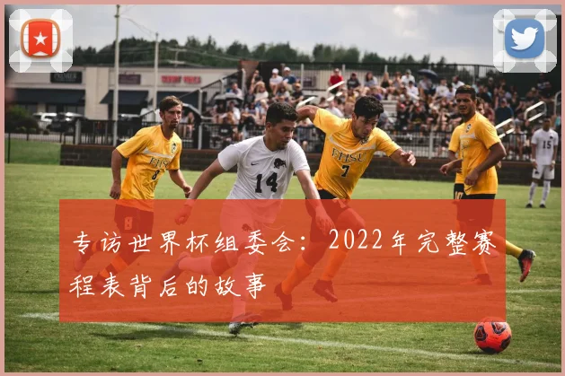 专访世界杯组委会:2022年完整赛程表背后的故事