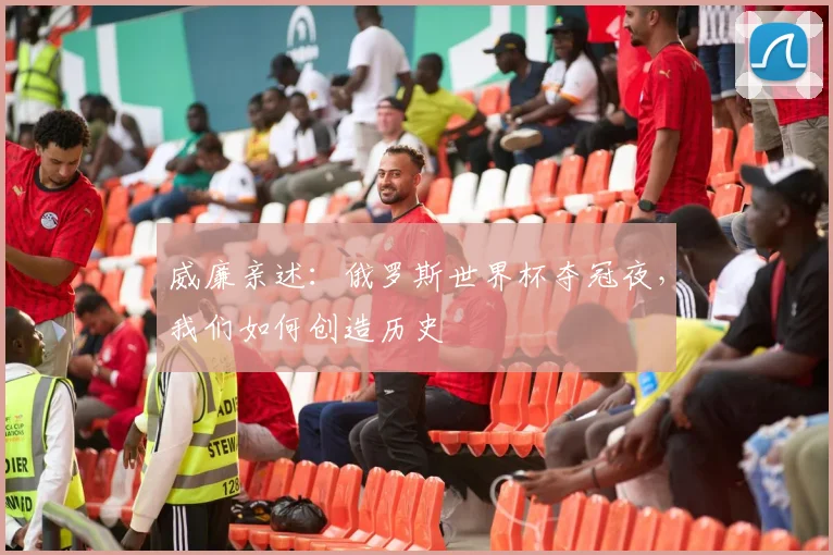 威廉亲述：俄罗斯世界杯夺冠夜，我们如何创造历史
