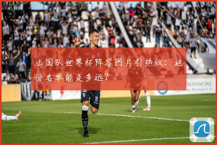 法国队世界杯阵容图片引热议：这份名单能走多远？