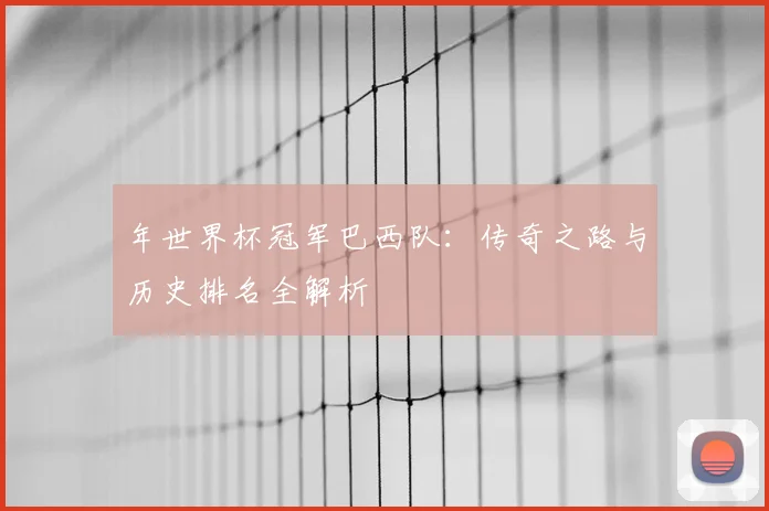 年世界杯冠军巴西队：传奇之路与历史排名全解析