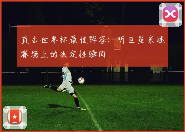 直击世界杯最佳阵容：听巨星亲述赛场上的决定性瞬间