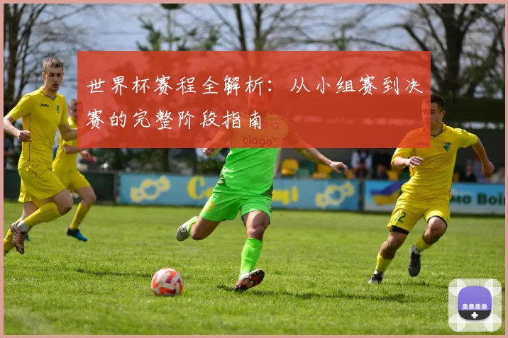 世界杯赛程全解析:从小组赛到决赛的完整阶段指南