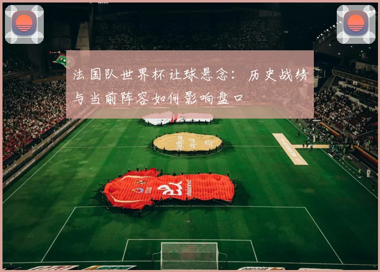 法国队世界杯让球悬念：历史战绩与当前阵容如何影响盘口