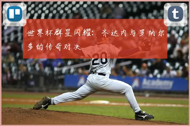 世界杯群星闪耀:齐达内与罗纳尔多的传奇对决