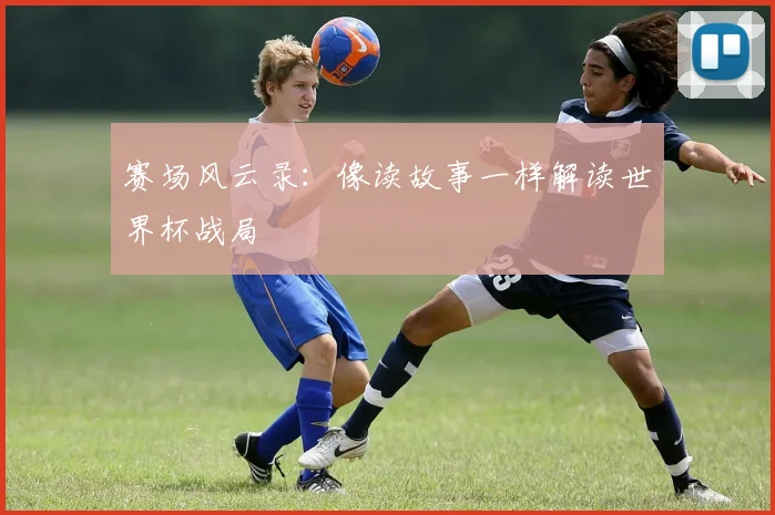赛场风云录：像读故事一样解读世界杯战局
