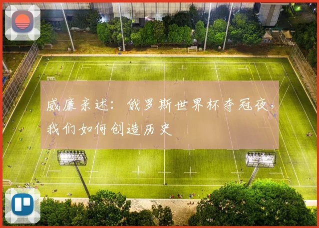威廉亲述：俄罗斯世界杯夺冠夜，我们如何创造历史