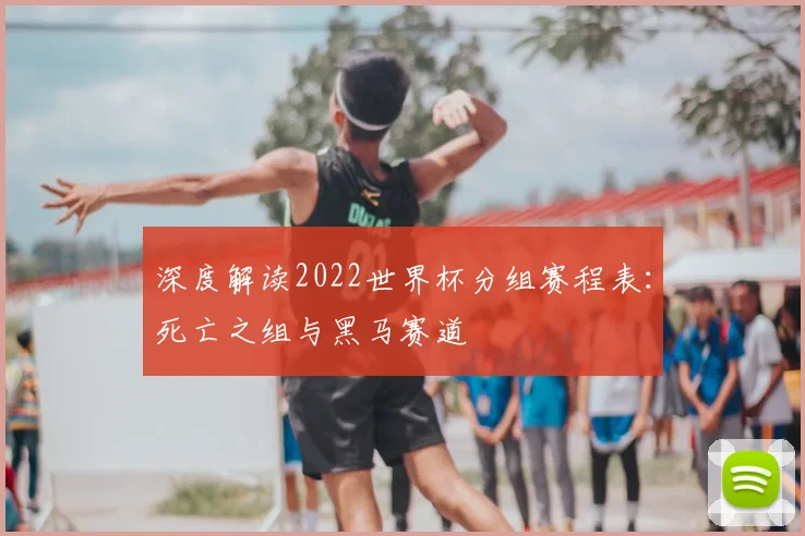 深度解读2022世界杯分组赛程表：死亡之组与黑马赛道