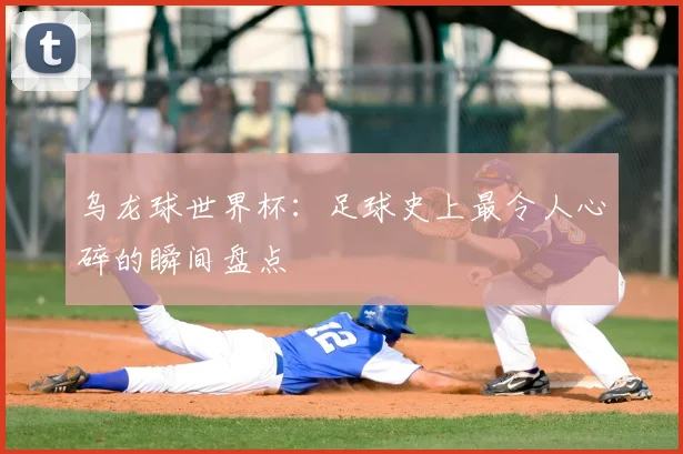 乌龙球世界杯：足球史上最令人心碎的瞬间盘点