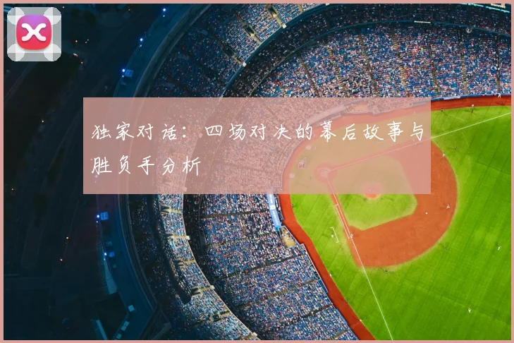 独家对话:四场对决的幕后故事与胜负手分析