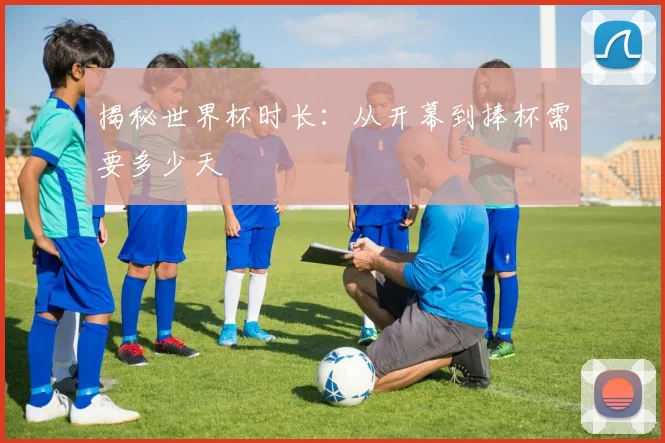 揭秘世界杯时长：从开幕到捧杯需要多少天