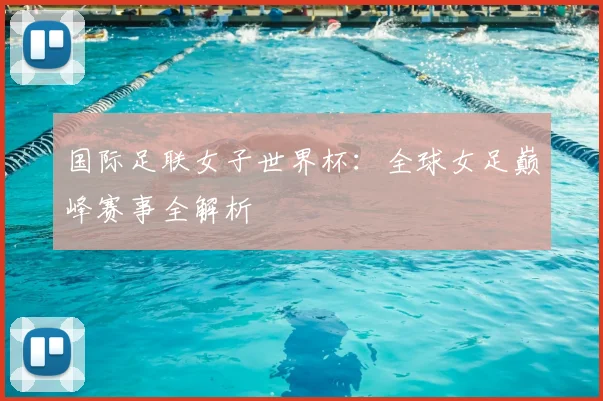 国际足联女子世界杯：全球女足巅峰赛事全解析