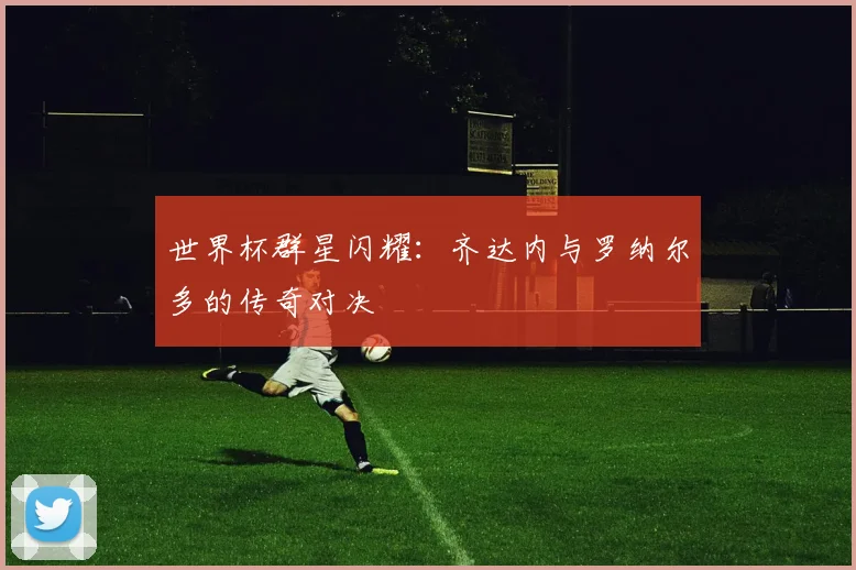 世界杯群星闪耀:齐达内与罗纳尔多的传奇对决