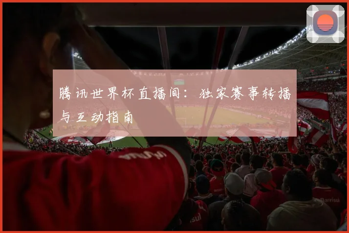 腾讯世界杯直播间：独家赛事转播与互动指南