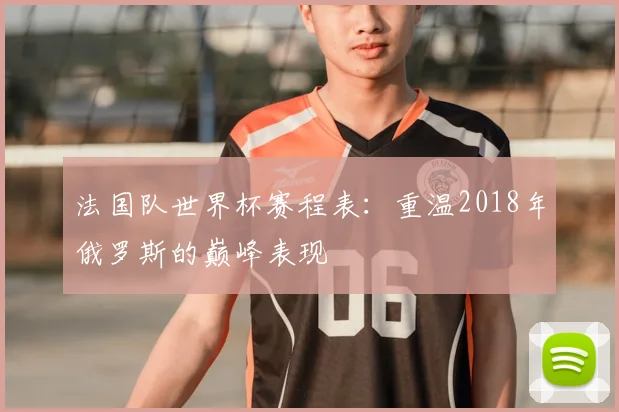 法国队世界杯赛程表：重温2018年俄罗斯的巅峰表现