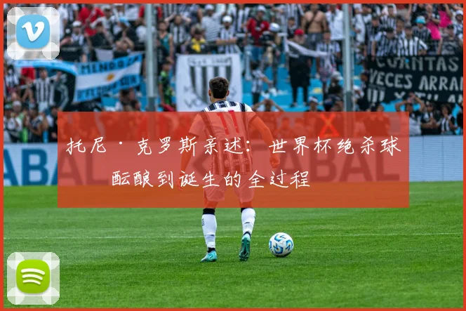 托尼·克罗斯亲述:世界杯绝杀球从酝酿到诞生的全过程