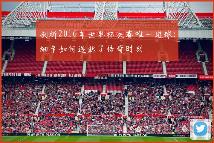 剖析2016年世界杯决赛唯一进球：细节如何造就了传奇时刻
