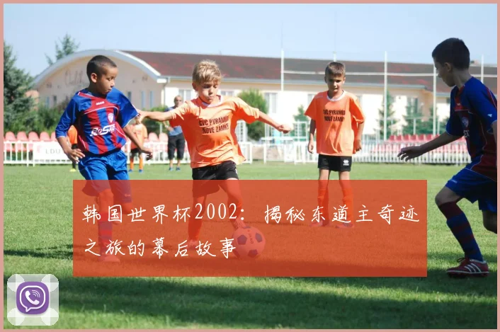 韩国世界杯2002：揭秘东道主奇迹之旅的幕后故事