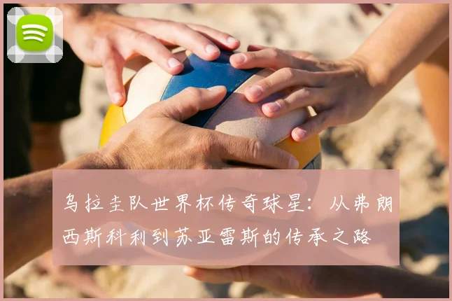 乌拉圭队世界杯传奇球星：从弗朗西斯科利到苏亚雷斯的传承之路